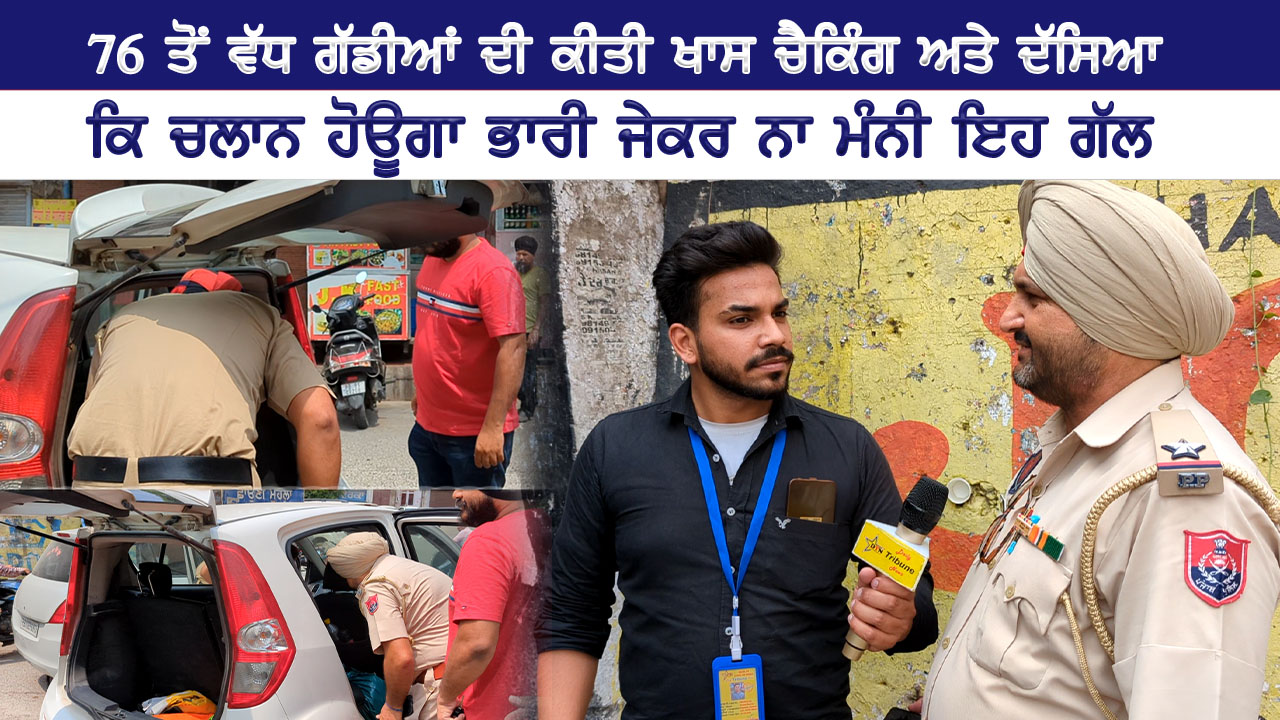 76 ਤੋਂ ਵੱਧ ਗੱਡੀਆਂ ਦੀ ਕੀਤੀ ਖਾਸ ਚੈਕਿੰਗ ਅਤੇ ਦਸਿਆ ਕਿ ਚਲਾਨ ਹੋਊਗਾ ਭਾਰੀ ਜੇਕਰ ਨਾ ਮੰਨੀ ਇਹ ਗੱਲ